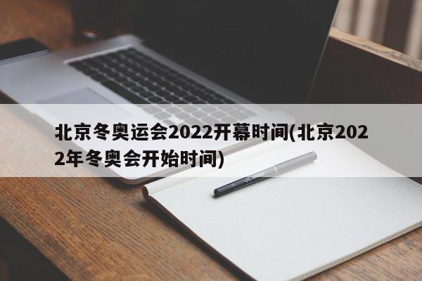 北京冬奥运会2022开幕时间(北京2022年冬奥会开始时间)