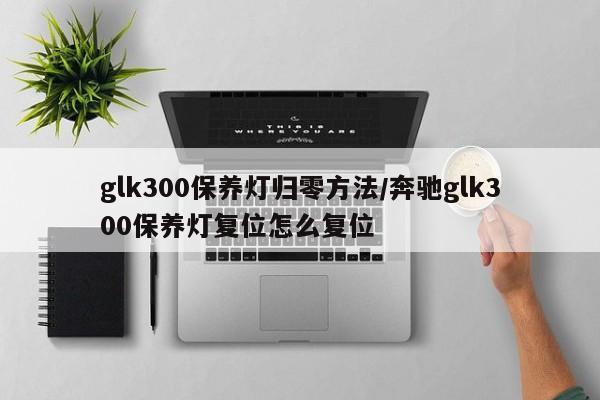 glk300保养灯归零方法/奔驰glk300保养灯复位怎么复位