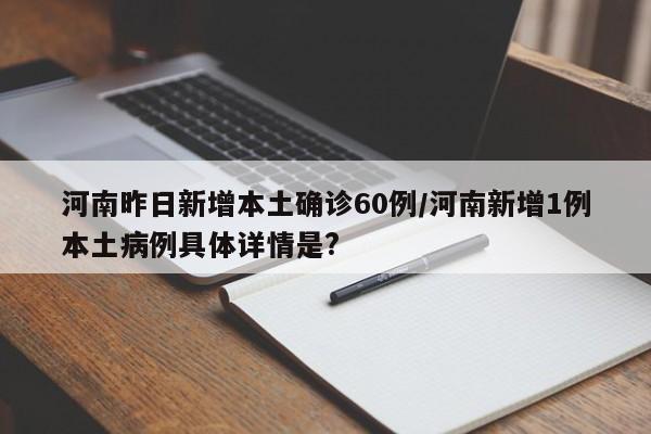 河南昨日新增本土确诊60例/河南新增1例本土病例具体详情是?