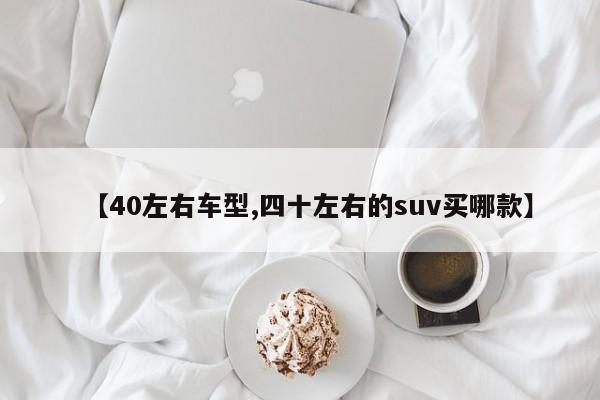 【40左右车型,四十左右的suv买哪款】