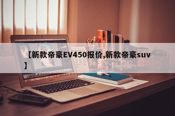 【新款帝豪EV450报价,新款帝豪suv】