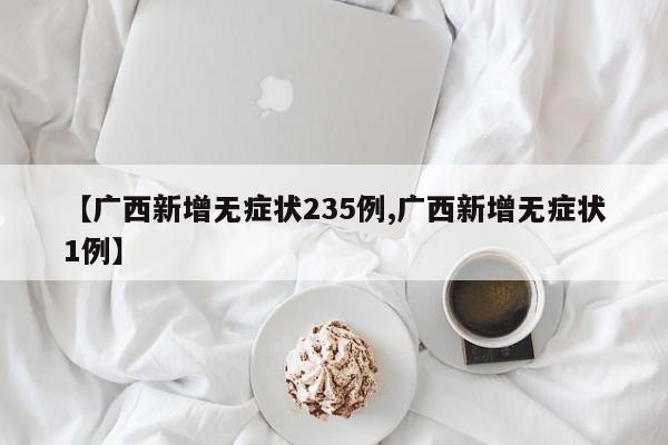 【广西新增无症状235例,广西新增无症状1例】