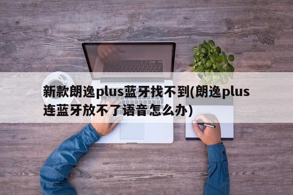 新款朗逸plus蓝牙找不到(朗逸plus连蓝牙放不了语音怎么办)