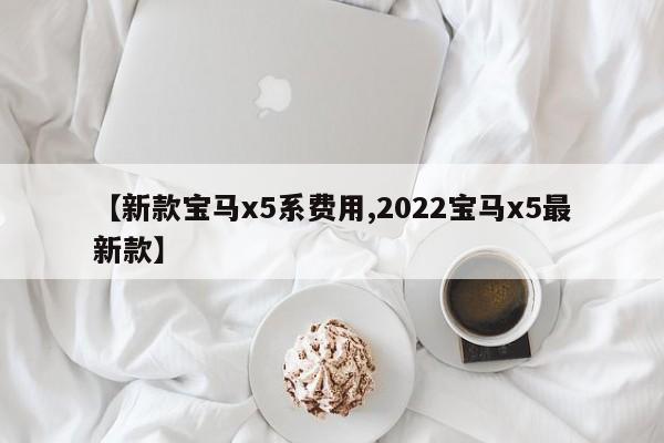 【新款宝马x5系费用,2022宝马x5最新款】