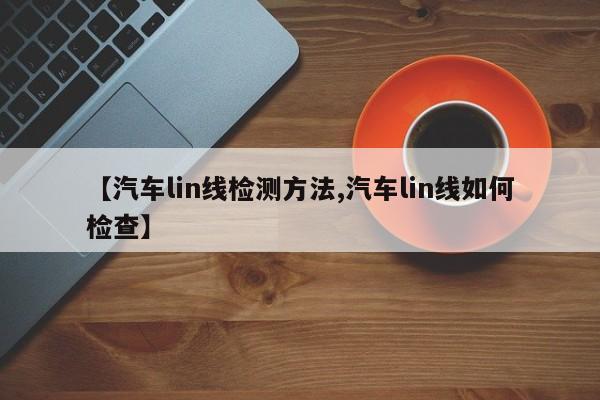 【汽车lin线检测方法,汽车lin线如何检查】