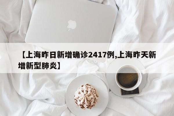 【上海昨日新增确诊2417例,上海昨天新增新型肺炎】