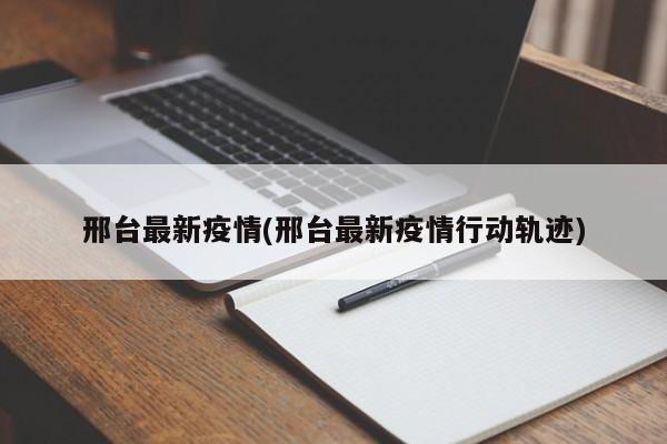 邢台最新疫情(邢台最新疫情行动轨迹)