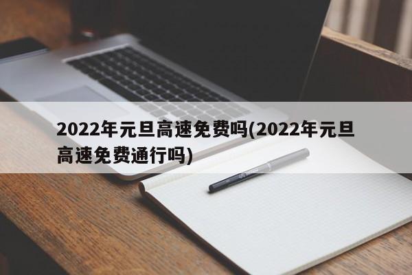 2022年元旦高速免费吗(2022年元旦高速免费通行吗)