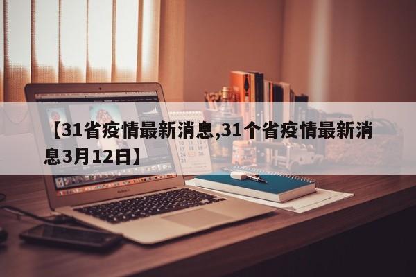 【31省疫情最新消息,31个省疫情最新消息3月12日】