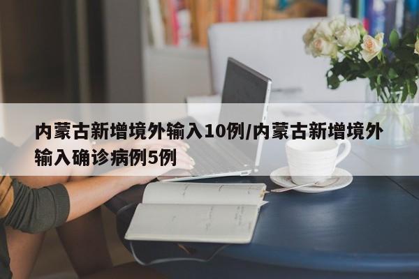 内蒙古新增境外输入10例/内蒙古新增境外输入确诊病例5例