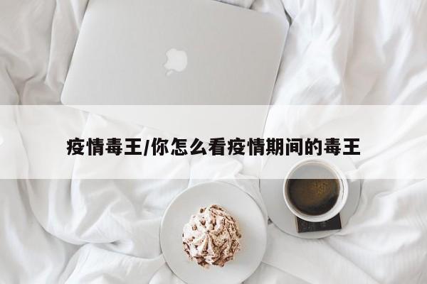 疫情毒王/你怎么看疫情期间的毒王