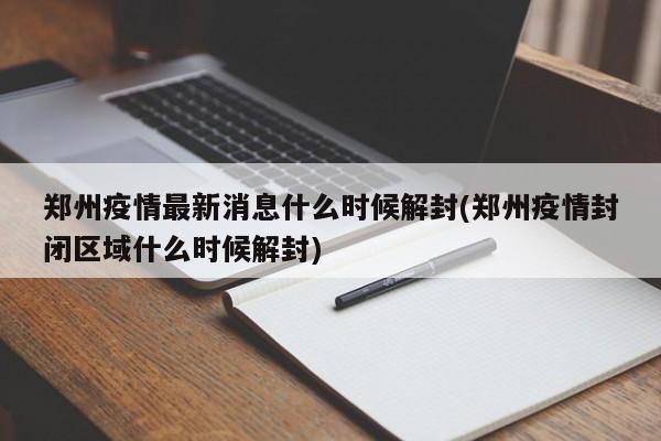 郑州疫情最新消息什么时候解封(郑州疫情封闭区域什么时候解封)