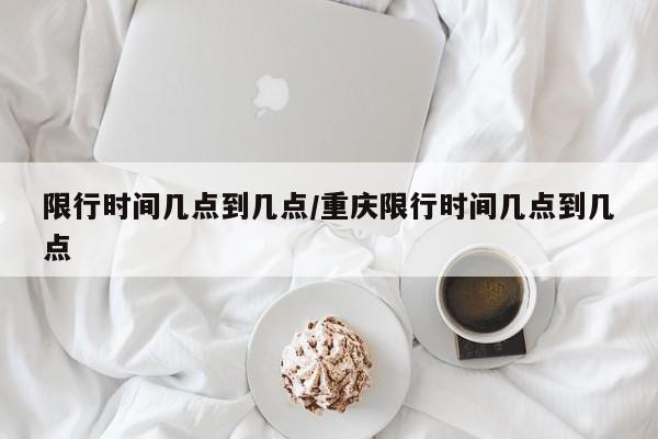 限行时间几点到几点/重庆限行时间几点到几点