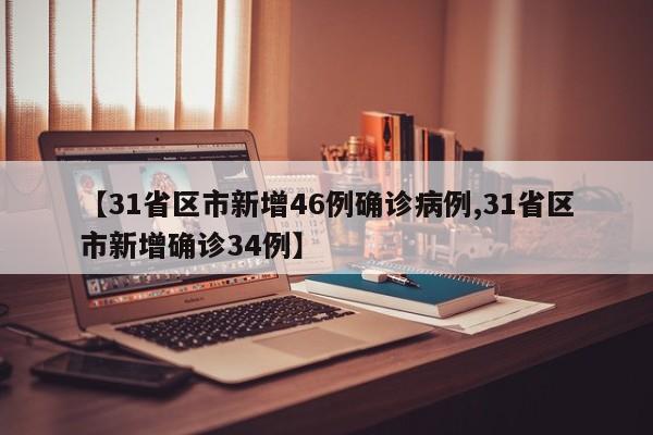 【31省区市新增46例确诊病例,31省区市新增确诊34例】
