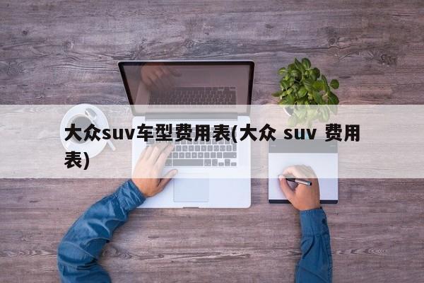大众suv车型费用表(大众 suv 费用表)