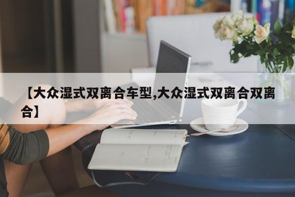 【大众湿式双离合车型,大众湿式双离合双离合】