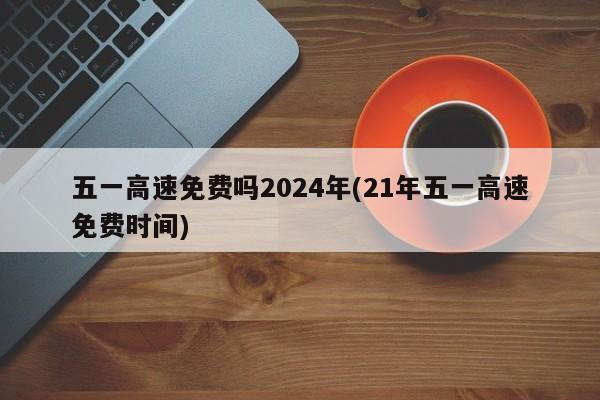 五一高速免费吗2024年(21年五一高速免费时间)