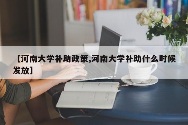 【河南大学补助政策,河南大学补助什么时候发放】