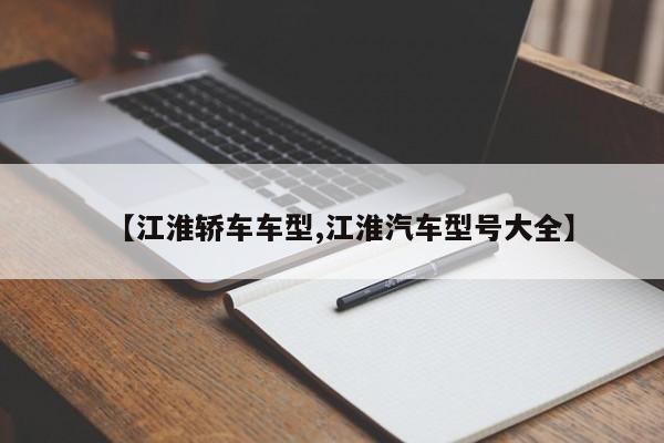 【江淮轿车车型,江淮汽车型号大全】