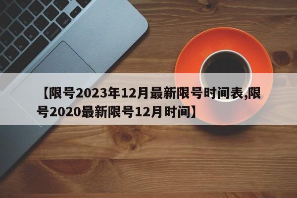 【限号2023年12月最新限号时间表,限号2020最新限号12月时间】