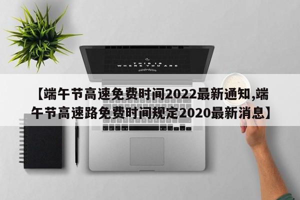 【端午节高速免费时间2022最新通知,端午节高速路免费时间规定2020最新消息】