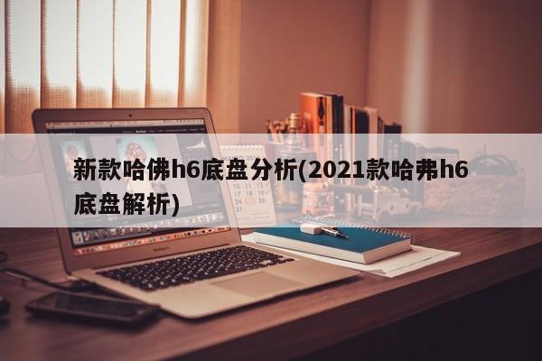 新款哈佛h6底盘分析(2021款哈弗h6底盘解析)