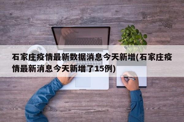 石家庄疫情最新数据消息今天新增(石家庄疫情最新消息今天新增了15例)