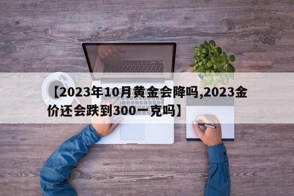 【2023年10月黄金会降吗,2023金价还会跌到300一克吗】