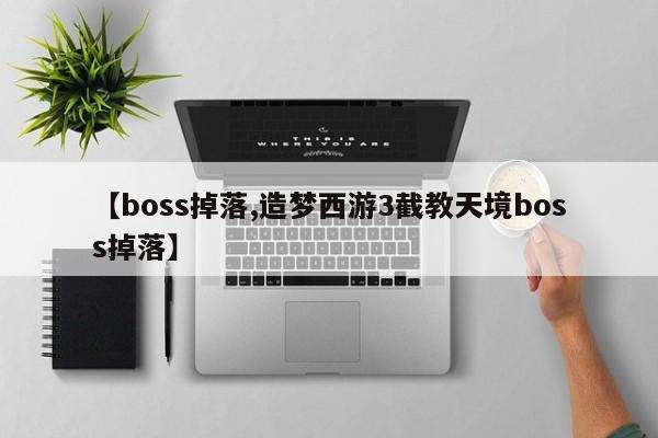 【boss掉落,造梦西游3截教天境boss掉落】
