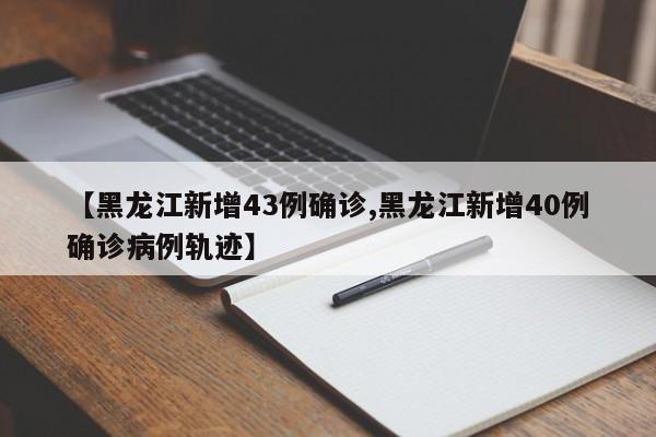 【黑龙江新增43例确诊,黑龙江新增40例确诊病例轨迹】