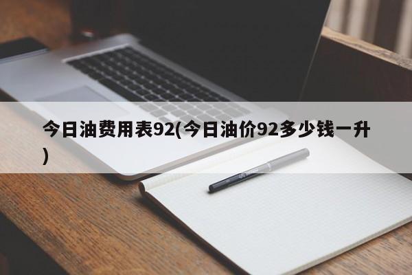 今日油费用表92(今日油价92多少钱一升)