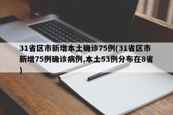 31省区市新增本土确诊75例(31省区市新增75例确诊病例,本土53例分布在8省)
