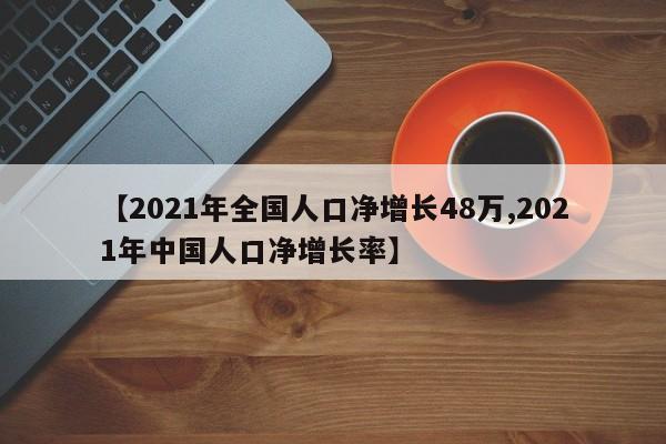 【2021年全国人口净增长48万,2021年中国人口净增长率】