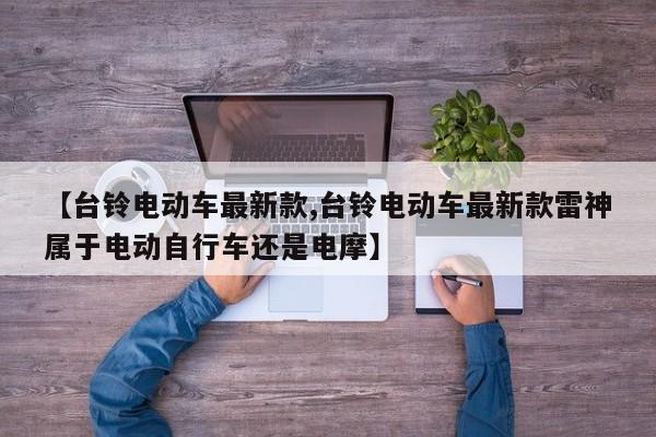 【台铃电动车最新款,台铃电动车最新款雷神属于电动自行车还是电摩】