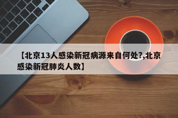 【北京13人感染新冠病源来自何处?,北京感染新冠肺炎人数】