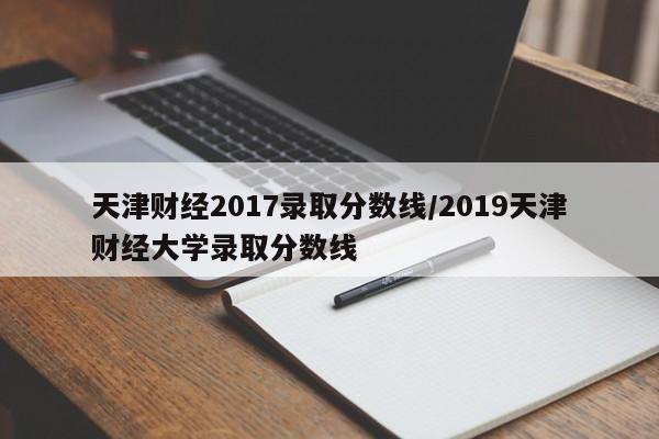 天津财经2017录取分数线/2019天津财经大学录取分数线