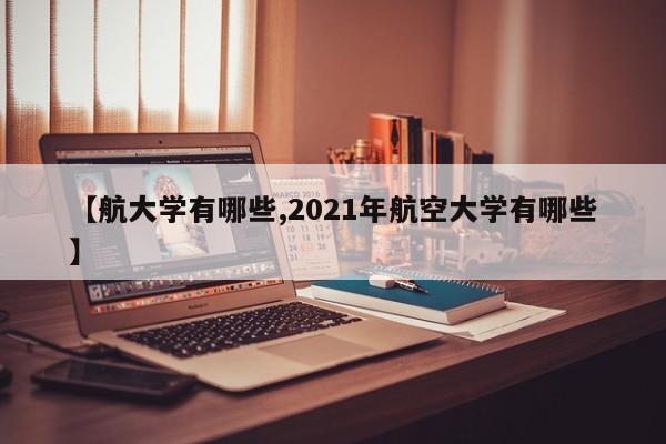 【航大学有哪些,2021年航空大学有哪些】