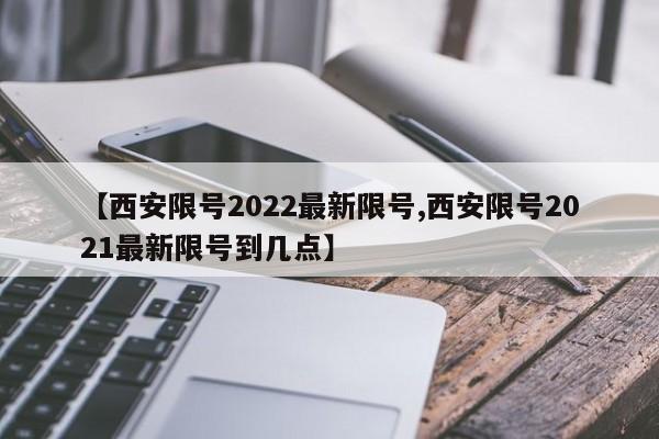 【西安限号2022最新限号,西安限号2021最新限号到几点】