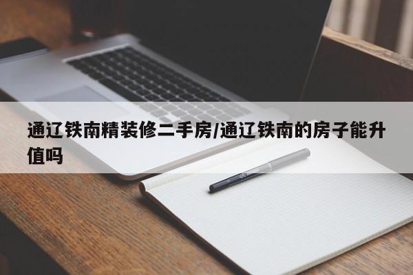 通辽铁南精装修二手房/通辽铁南的房子能升值吗